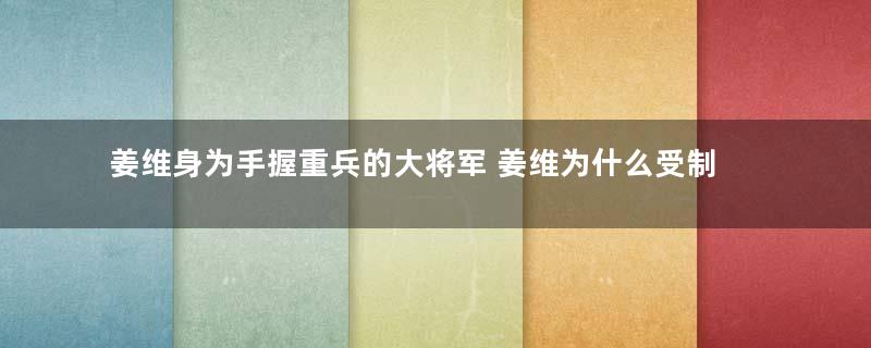 姜维身为手握重兵的大将军 姜维为什么受制于一个宦官